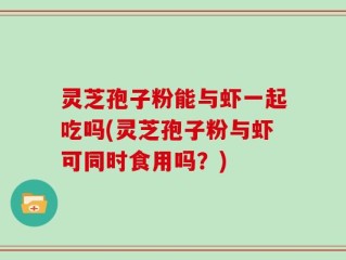 灵芝孢子粉能与虾一起吃吗(灵芝孢子粉与虾可同时食用吗？)