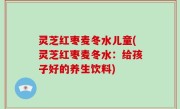 灵芝红枣麦冬水儿童(灵芝红枣麦冬水：给孩子好的养生饮料)