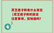 灵芝孢子粉有什么禁忌 (灵芝孢子粉的禁忌注意事项，你知道吗？)