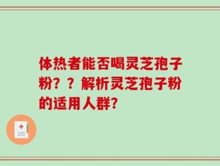 体热者能否喝灵芝孢子粉？？解析灵芝孢子粉的适用人群？