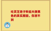 吃灵芝孢子粉后大便黑色的真实原因，你想不到