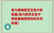 奥力牌破壁灵芝孢子粉胶囊(奥力牌灵芝孢子粉胶囊破壁释放的天然能量)