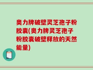 奥力牌破壁灵芝孢子粉胶囊(奥力牌灵芝孢子粉胶囊破壁释放的天然能量)