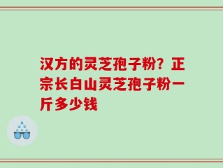 汉方的灵芝孢子粉？正宗长白山灵芝孢子粉一斤多少钱