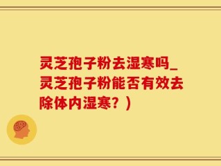 灵芝孢子粉去湿寒吗_灵芝孢子粉能否有效去除体内湿寒？)