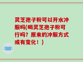 灵芝孢子粉可以开水冲服吗(喝灵芝孢子粉可行吗？原来的冲服方式或有变化！)
