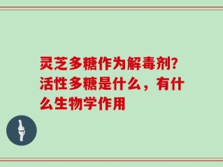 灵芝多糖作为解毒剂？活性多糖是什么，有什么生物学作用