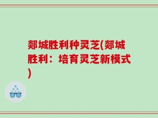郯城胜利种灵芝(郯城胜利：培育灵芝新模式)