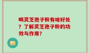 喝灵芝孢子粉有啥好处？了解灵芝孢子粉的功效与作用？