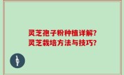 灵芝孢子粉种植详解？灵芝栽培方法与技巧？