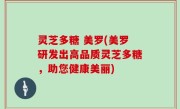 灵芝多糖 美罗(美罗研发出高品质灵芝多糖，助您健康美丽)