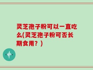 灵芝孢子粉可以一直吃么(灵芝孢子粉可否长期食用？)