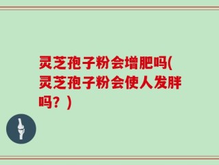 灵芝孢子粉会增肥吗(灵芝孢子粉会使人发胖吗？)