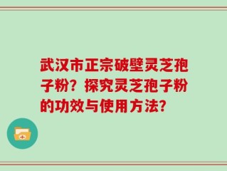 武汉市正宗破壁灵芝孢子粉？探究灵芝孢子粉的功效与使用方法？