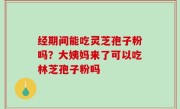 经期间能吃灵芝孢子粉吗？大姨妈来了可以吃林芝孢子粉吗