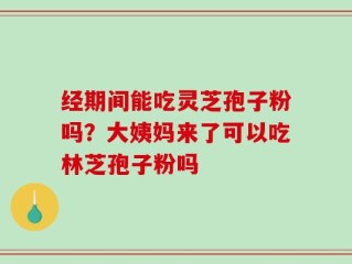 经期间能吃灵芝孢子粉吗？大姨妈来了可以吃林芝孢子粉吗