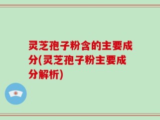 灵芝孢子粉含的主要成分(灵芝孢子粉主要成分解析)