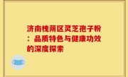 济南槐荫区灵芝孢子粉:品质特色与健康功效的深度探索