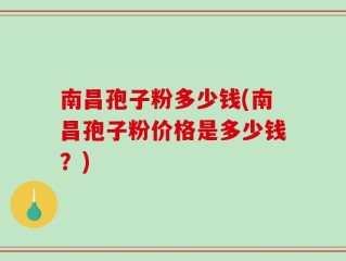 南昌孢子粉多少钱(南昌孢子粉价格是多少钱？)