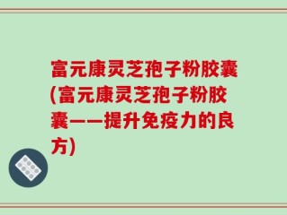 富元康灵芝孢子粉胶囊(富元康灵芝孢子粉胶囊——提升免疫力的良方)
