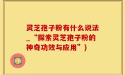 灵芝孢子粉有什么说法_“探索灵芝孢子粉的神奇功效与应用”)