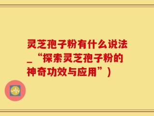 灵芝孢子粉有什么说法_“探索灵芝孢子粉的神奇功效与应用”)