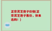 正宗灵芝孢子价格(正宗灵芝孢子售价，快来选购！)