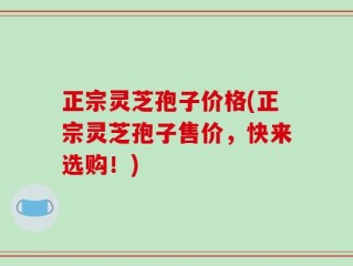 正宗灵芝孢子价格(正宗灵芝孢子售价，快来选购！)