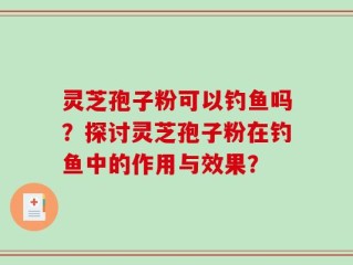 灵芝孢子粉可以钓鱼吗？探讨灵芝孢子粉在钓鱼中的作用与效果？
