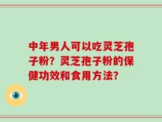 中年男人可以吃灵芝孢子粉？灵芝孢子粉的保健功效和食用方法？
