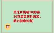 灵芝片袋装10克装(10克装灵芝片袋装，助力健康长寿)