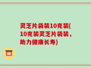 灵芝片袋装10克装(10克装灵芝片袋装，助力健康长寿)