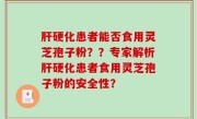 肝硬化患者能否食用灵芝孢子粉？？专家解析肝硬化患者食用灵芝孢子粉的安全性？