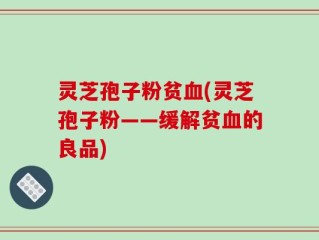 灵芝孢子粉贫血(灵芝孢子粉——缓解贫血的良品)