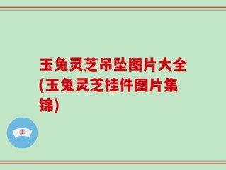 玉兔灵芝吊坠图片大全(玉兔灵芝挂件图片集锦)