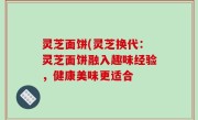 灵芝面饼(灵芝换代：灵芝面饼融入趣味经验，健康美味更适合