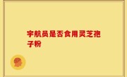 宇航员是否食用灵芝孢子粉
