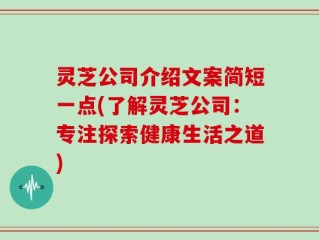 灵芝公司介绍文案简短一点(了解灵芝公司：专注探索健康生活之道)