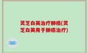 灵芝白英治疗肺癌(灵芝白英用于肺癌治疗)