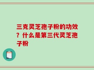 三克灵芝孢子粉的功效？什么是第三代灵芝孢子粉