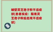 破壁灵芝孢子粉不适症状(患者反应：服用灵芝孢子粉后出现不适症状)