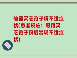 破壁灵芝孢子粉不适症状(患者反应：服用灵芝孢子粉后出现不适症状)