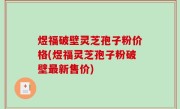 煜福破壁灵芝孢子粉价格(煜福灵芝孢子粉破壁最新售价)