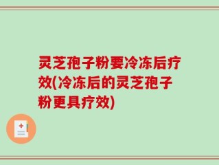 灵芝孢子粉要冷冻后疗效(冷冻后的灵芝孢子粉更具疗效)