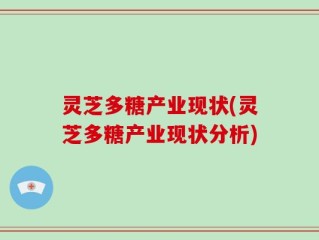 灵芝多糖产业现状(灵芝多糖产业现状分析)