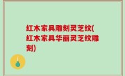 红木家具雕刻灵芝纹(红木家具华丽灵芝纹雕刻)
