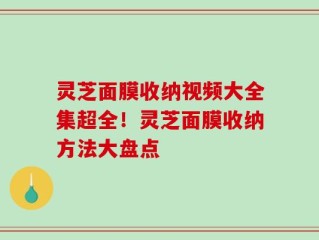 灵芝面膜收纳视频大全集超全！灵芝面膜收纳方法大盘点