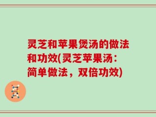 灵芝和苹果煲汤的做法和功效(灵芝苹果汤：简单做法，双倍功效)
