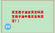 灵芝孢子油含灵芝吗灵芝孢子油中是否含有灵芝？)