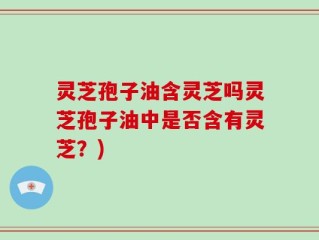 灵芝孢子油含灵芝吗灵芝孢子油中是否含有灵芝？)